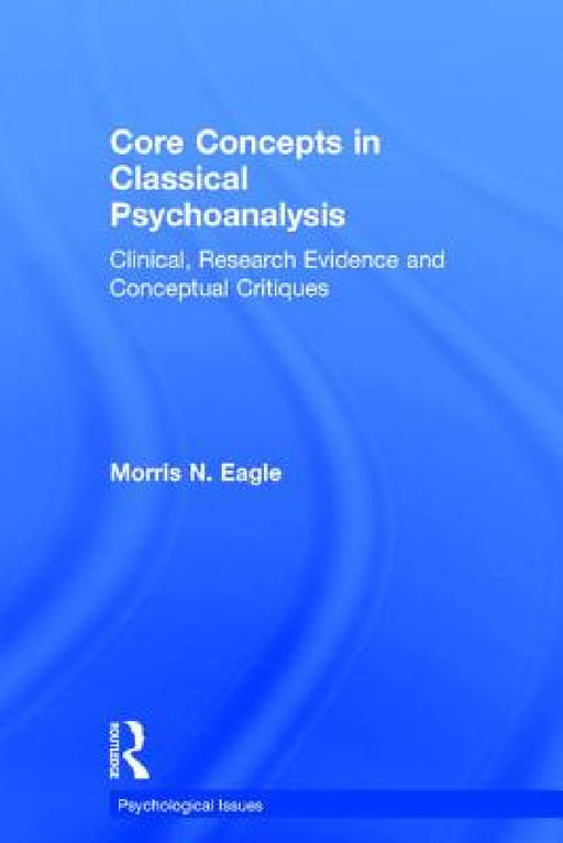 Core Concepts in Classical Psychoanalysis: Clinical, Research Evidence and Conceptual Critiques by Morris N. Eagle