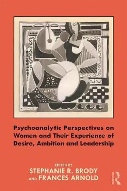 Psychoanalytic Perspectives on Women and Their Experience of Desire, Ambition and Leadership by Stephanie Brody