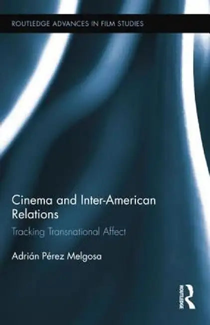 Cinema and Inter-American Relations: Tracking Transnational Affect by Adrián Pérez Melgosa