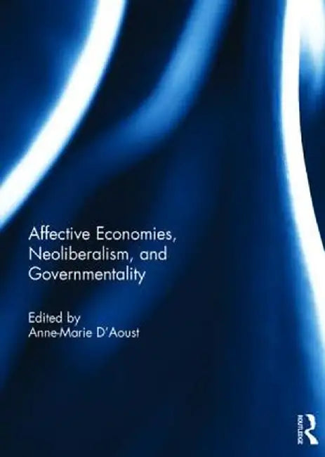 Affective Economies, Neoliberalism, and Governmentality by Anne-Marie D'Aoust