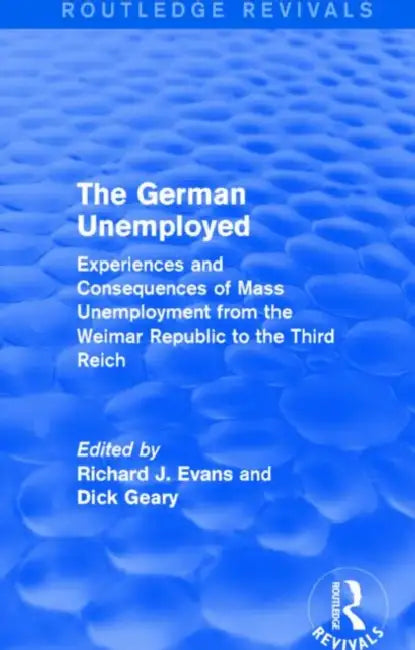 The German Unemployed (Routledge Revivals): Experiences and Consequences of Mass Unemployment from the Weimar Republic to the Third Reich by Richard J. Evans, Dick Geary
