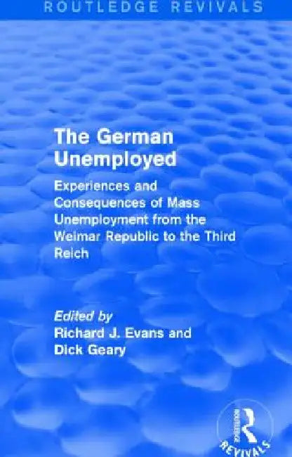 The German Unemployed (Routledge Revivals): Experiences and Consequences of Mass Unemployment from the Weimar Republic of the Third Reich by Richard J. Evans