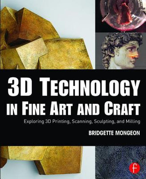 3D Technology in Fine Art and Craft: Exploring 3D Printing, Scanning, Sculpting and Milling by Bridgette Mongeon