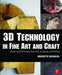 3D Technology in Fine Art and Craft: Exploring 3D Printing, Scanning, Sculpting and Milling by Bridgette Mongeon