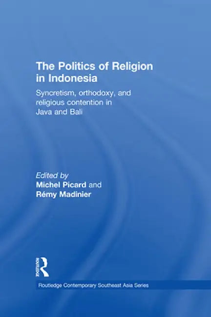 The Politics of Religion in Indonesia: Syncretism, Orthodoxy, and Religious Contention in Java and Bali by Michel Picard