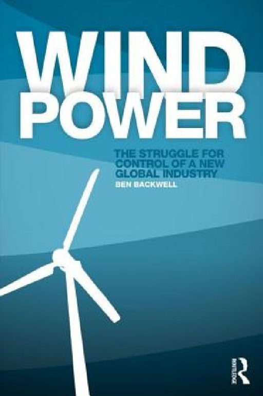 Wind Power: The Struggle for Control of a New Global Industry by Ben Backwell