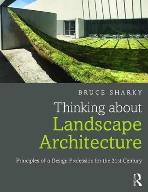 Thinking about Landscape Architecture: Principles of a Design Profession for the 21st Century by Bruce Sharky