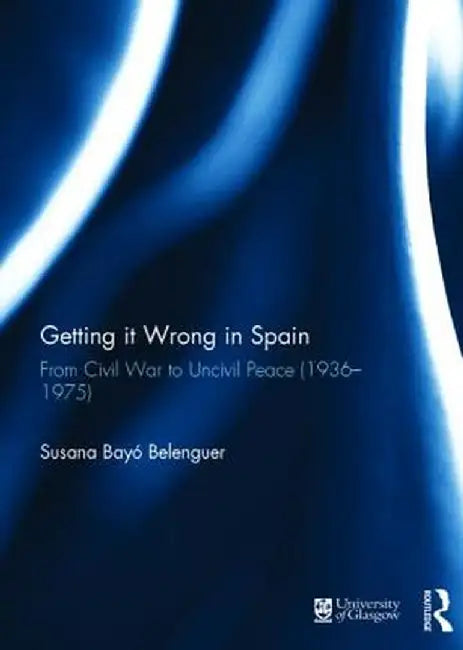 Getting It Wrong in Spain: From Civil War to Uncivil Peace (1936-1975) by Susana Belenguer