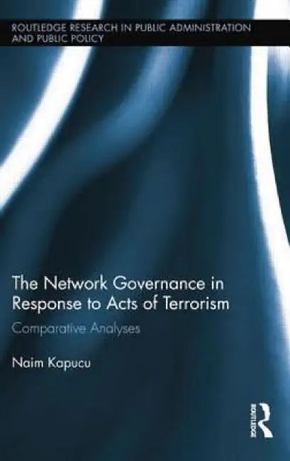 Network Governance in Response to Acts of Terrorism: Comparative Analyses by Naim Kapucu