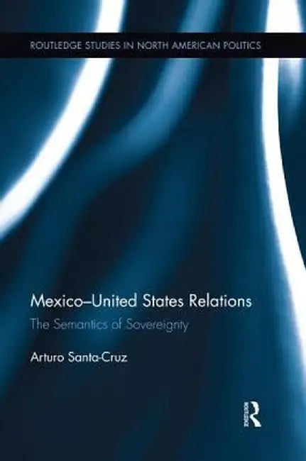Mexico-United States Relations: The Semantics of Sovereignty by Arturo Santa-Cruz