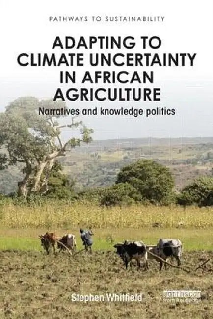 Adapting to Climate Uncertainty in African Agriculture: Narratives and Knowledge Politics by Stephen Whitfield