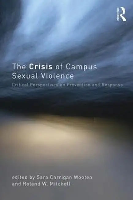 The Crisis of Campus Sexual Violence: Critical Perspectives on Prevention and Response by Sara Carrigan Wooten