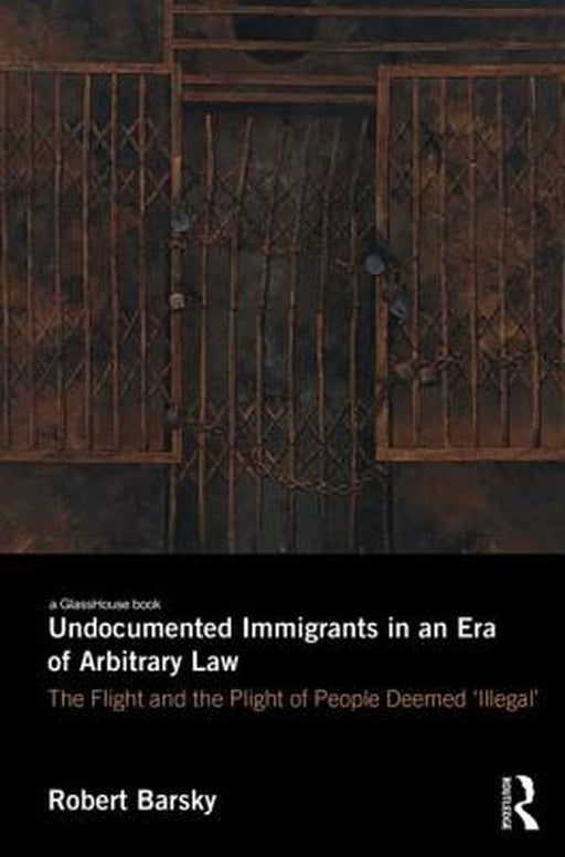 Undocumented Immigrants in an Era of Arbitrary Law: The Flight and the Plight of People Deemed 'Illegal' by Robert Barsky