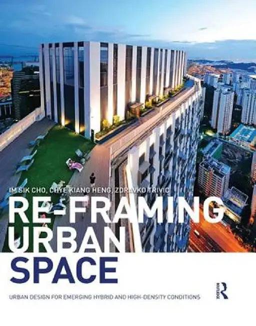 Re-Framing Urban Space: Urban Design for Emerging Hybrid and High-Density Conditions by Im Sik Cho