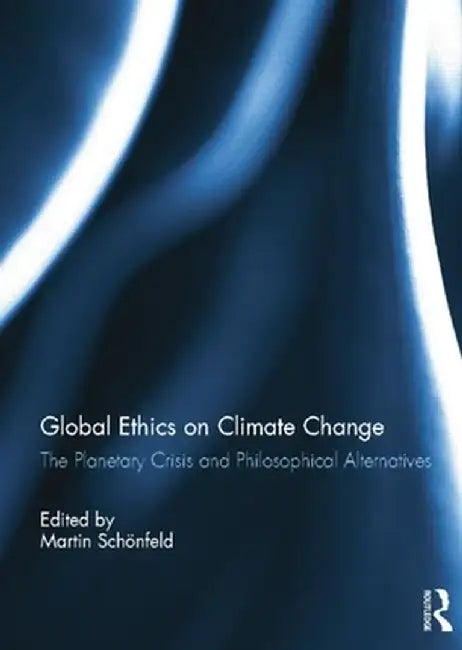 Global Ethics on Climate Change: The Planetary Crisis and Philosophical Alternatives by Martin Schonfeld