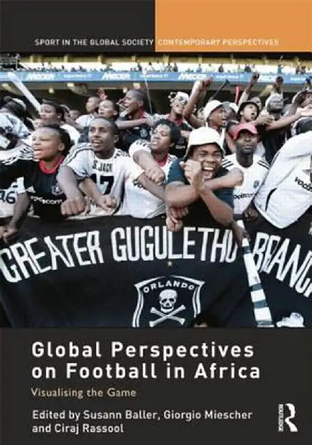 Global Perspectives on Football in Africa: Visualising the Game by Susann Baller