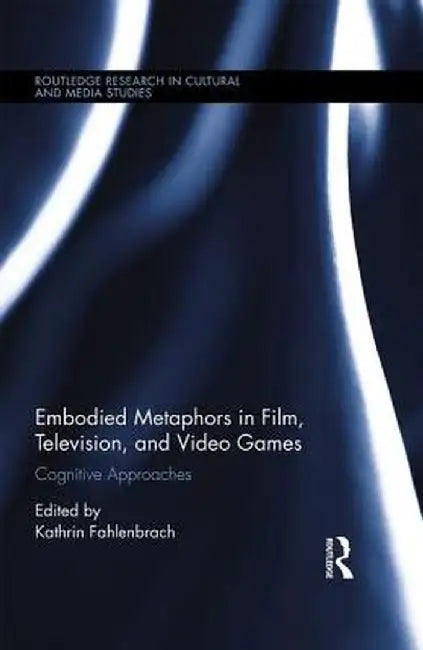 Embodied Metaphors in Film, Television, and Video Games: Cognitive Approaches by Kathrin Fahlenbrach
