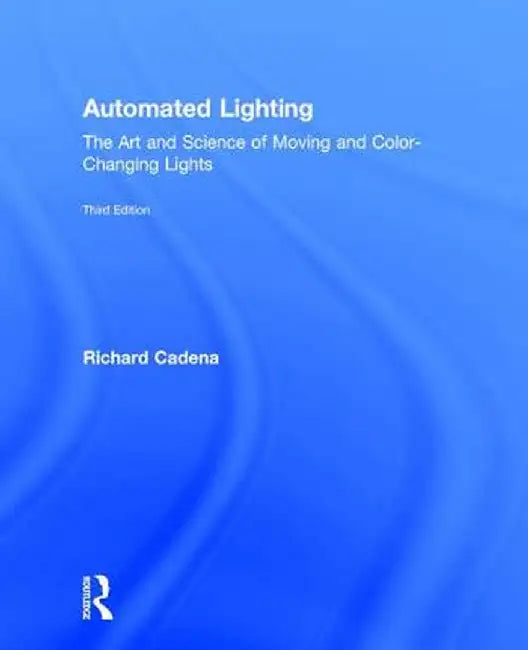 Automated Lighting: The Art and Science of Moving and Color-Changing Lights by Richard Cadena