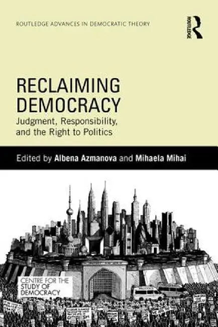 Reclaiming Democracy: Judgment, Responsibility and the Right to Politics by Albena Azmanova