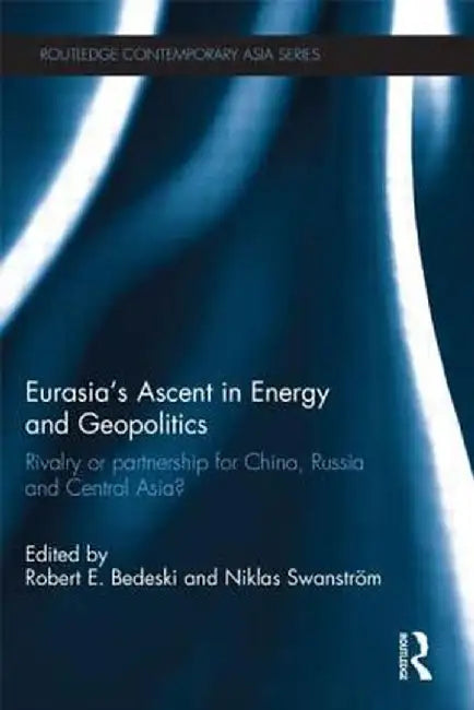 Eurasia's Ascent in Energy and Geopolitics: Rivalry or Partnership for China, Russia, and Central Asia? by Robert Bedeski
