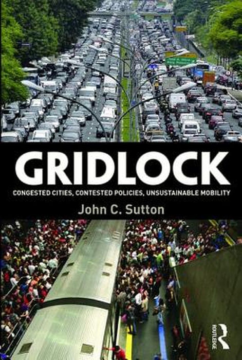 Gridlock: Congested Cities, Contested Policies, Unsustainable Mobility by John C. Sutton