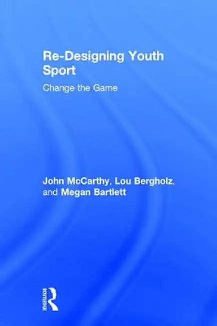 Re-Designing Youth Sport: Change the Game by John McCarthy