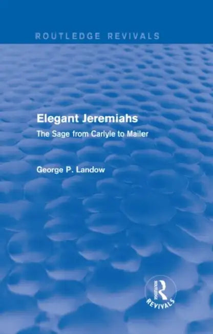 Elegant Jeremiahs (Routledge Revivals): The Sage from Carlyle to Mailer by George P. Landow