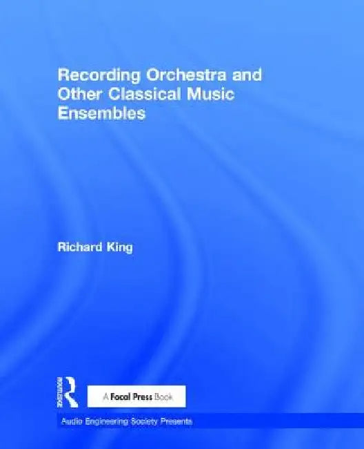 Recording Orchestra and Other Classical Music Ensembles by Richard King