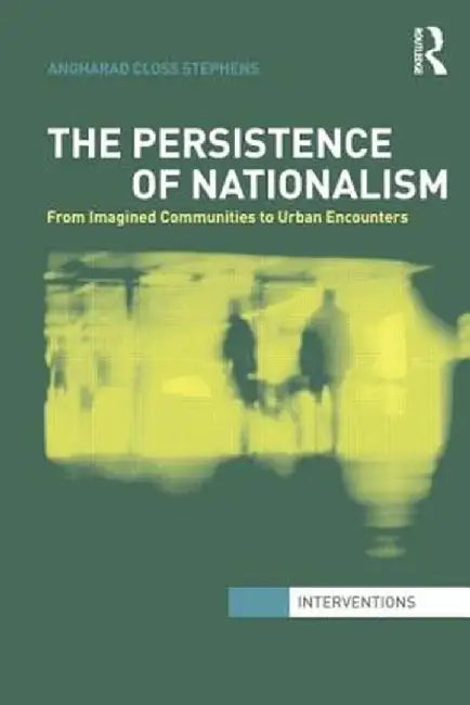 The Persistence of Nationalism: From Imagined Communities to Urban Encounters by Angharad Closs Stephens