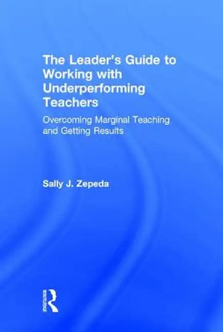 The Leader's Guide to Working with Underperforming Teachers: Overcoming Marginal Teaching and Getting Results by Sally J Zepeda