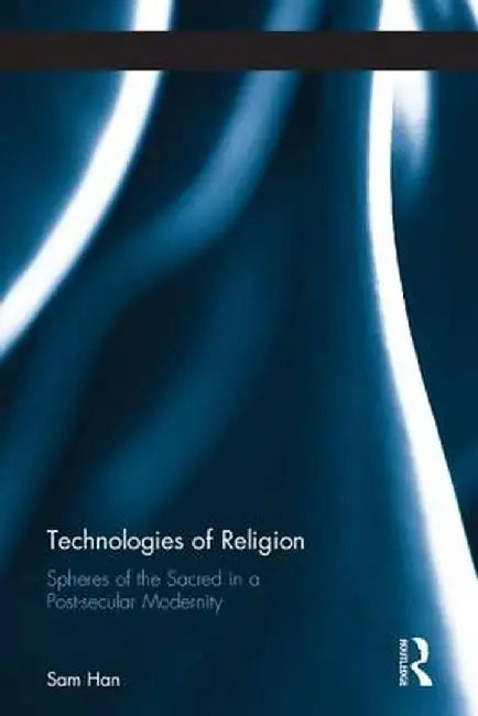 Technologies of Religion: Spheres of the Sacred in a Post-Secular Modernity by Sam Han