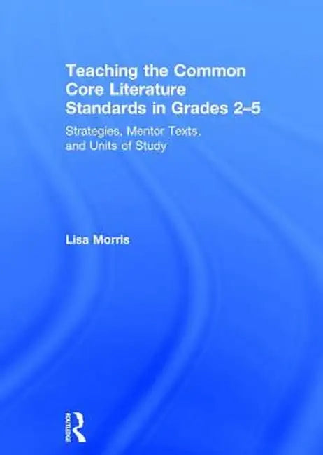 Teaching the Common Core Literature Standards in Grades 2-5: Strategies, Mentor Texts, and Units of Study by Lisa Morris