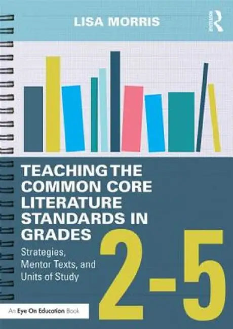 Teaching the Common Core Literature Standards in Grades 2-5: Strategies, Mentor Texts, and Units of Study by Lisa Morris