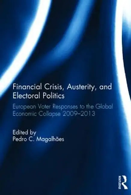 Financial Crisis, Austerity, and Electoral Politics: European Voter Responses to the Global Economic Collapse 2009-2013 by Pedro Magalhães