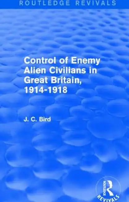 Control of Enemy Alien Civilians in Great Britain, 1914-1918 (Routledge Revivals) by J. C. Bird