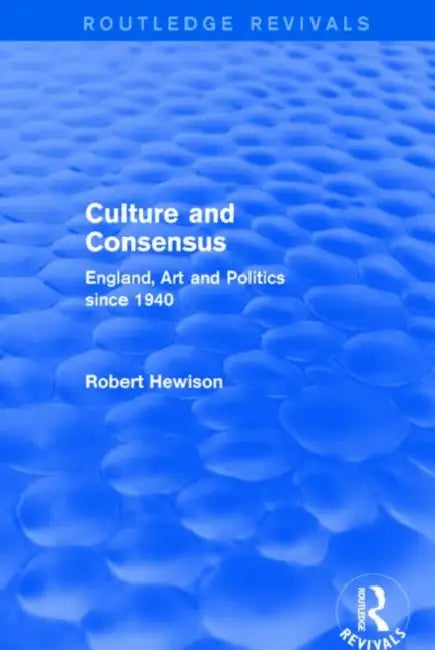Culture and Consensus (Routledge Revivals): England, Art and Politics since 1940 by Robert Hewison