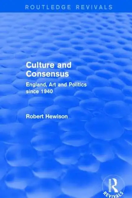 Culture and Consensus (Routledge Revivals): England, Art and Politics Since 1940 by Robert Hewison
