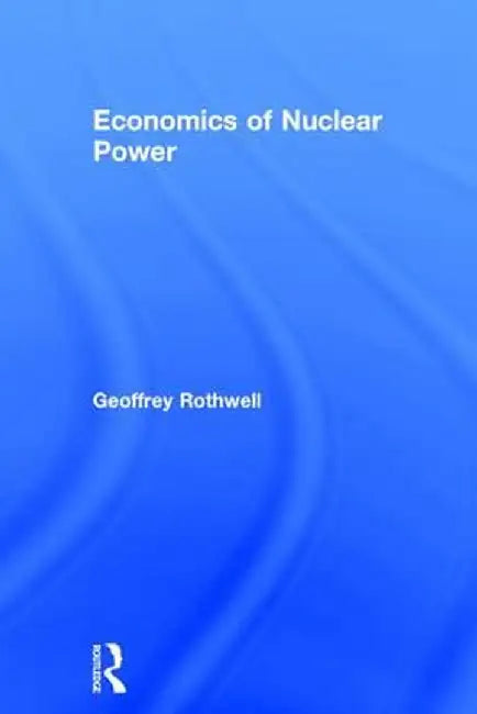Economics of Nuclear Power by Geoffrey Rothwell