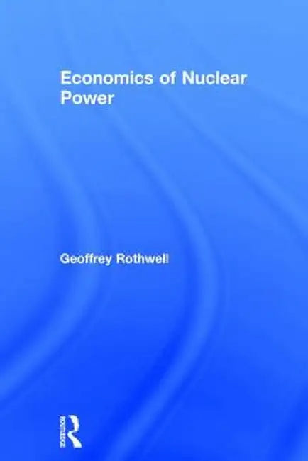 Economics of Nuclear Power by Geoffrey Rothwell