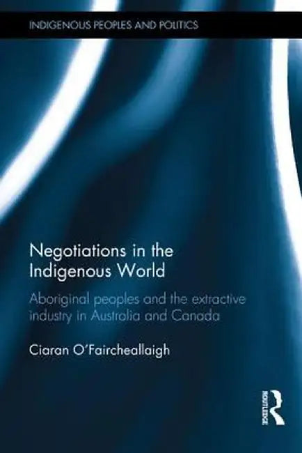 Negotiations in the Indigenous World: Aboriginal Peoples and the Extractive Industry in Australia and Canada by Ciaran O'Faircheallaigh