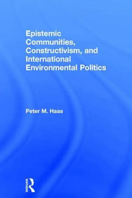 Epistemic Communities, Constructivism, and International Environmental Politics by Peter Haas