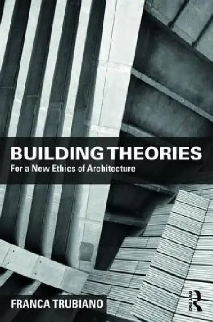 Building Theories: Integrating Matter, Energy, Data, and Labor for a New Ethics of Architecture by Franca Trubiano