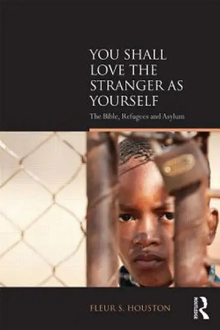 You Shall Love the Stranger as Yourself: The Bible, Refugees and Asylum by Fleur S Houston