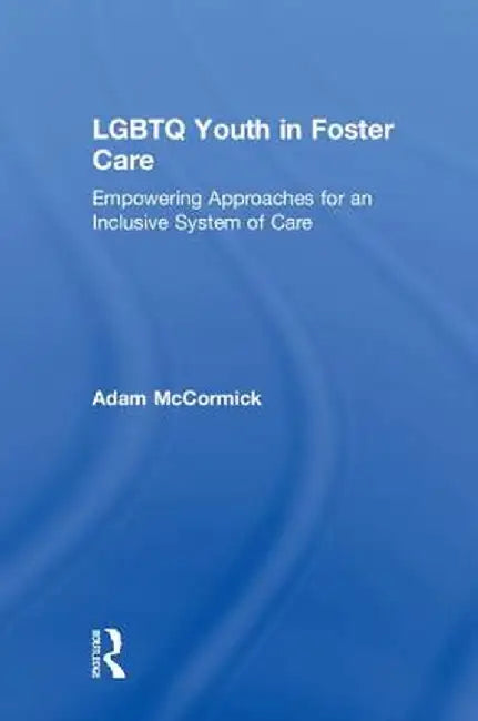 LGBTQ Youth in Foster Care: Empowering Approaches for an Inclusive System of Care by Adam McCormick