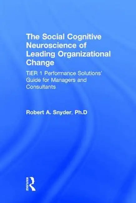 The Social Cognitive Neuroscience of Leading Organizational Change: Tier1 Performance Solutions' Guide for Managers and Consultants by Robert A. Snyder