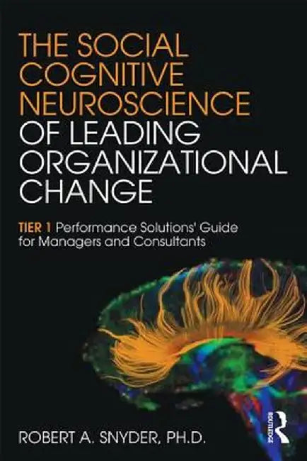 The Social Cognitive Neuroscience of Leading Organizational Change: Tier1 Performance Solutions' Guide for Managers and Consultants by Robert A. Snyder