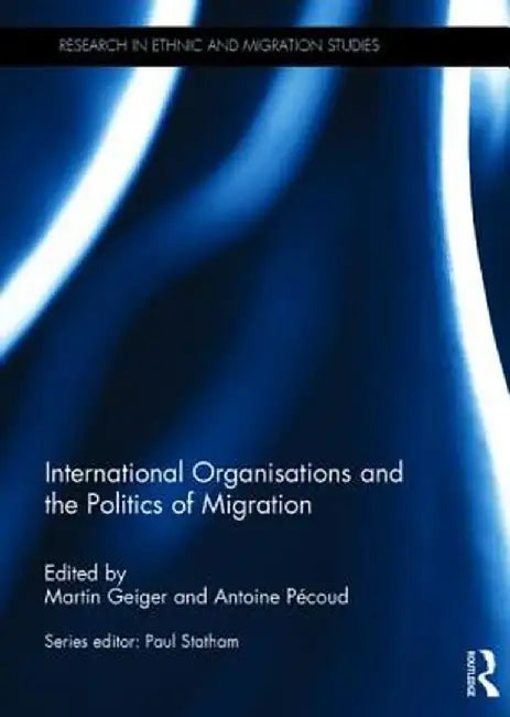 International Organisations and the Politics of Migration by Martin Geiger