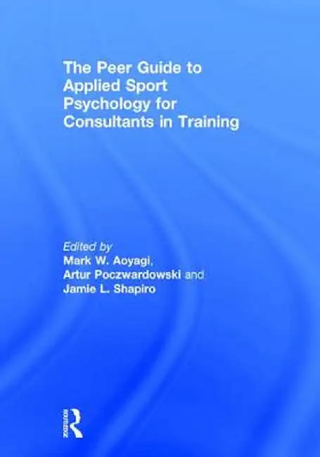 The Peer Guide to Applied Sport Psychology for Consultants in Training by Mark W. Aoyagi
