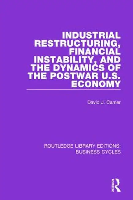 Industrial Restructuring, Financial Instability and the Dynamics of the Postwar Us Economy (Rle: Business Cycles) by David J. Carrier