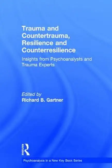 Trauma and Countertrauma, Resilience and Counterresilience: Insights from Psychoanalysts and Trauma Experts by Richard B. Gartner